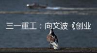 三一重工：向文波《创业有得聊》揭秘创业传说�，汪涵坦言50岁正是闯的年纪