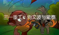三一重工：向文波与蒙泰集团董事长奥凤廷举行座谈