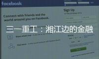 三一重工：湘江边的金融地标，被三湘人拍出圈了	！