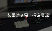三队重磅交易，提议詹姆斯父子换巴特勒�，詹库一起冲击第五冠
