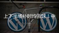 上下半场补时均丢球！中国女足2