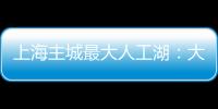 上海主城最大人工湖：大升级