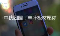 中秋团圆：丰叶板材愿你只生欢喜 收获精致生活