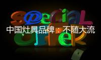 中国灶具品牌：不随大流 高瞻远瞩不断进取