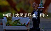 中国十大照明品牌：用心做好灯 开启照明全新时代