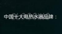 中国十大电热水器品牌：专心+专注+专业