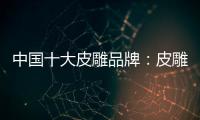 中国十大皮雕品牌�：皮雕艺术博大精深