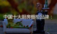 中国十大厨房橱柜品牌：专注产品 放远目光