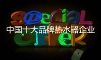 中国十大品牌热水器企业：认清市场 作出应对