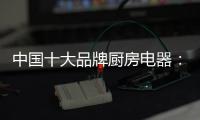 中国十大品牌厨房电器	：传承精神 正行业新风