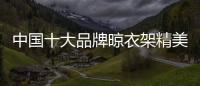 中国十大品牌晾衣架精美且细腻	，功能齐全实用