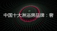 中国十大淋浴房品牌：奢简结合 打造时尚淋浴房