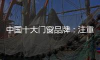 中国十大门窗品牌：注重细节 加强品质建设