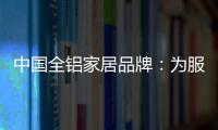 中国全铝家居品牌：为服务发挥整合效果 加强抵抗能力