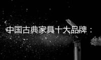 中国古典家具十大品牌：有产品质量才有市场