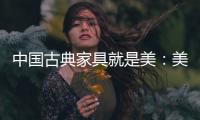 中国古典家具就是美

：美在艺术文化 美在历史底蕴