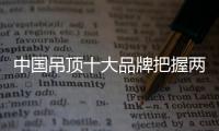 中国吊顶十大品牌把握两个重点�：服务和产品