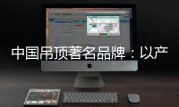 中国吊顶著名品牌：以产品为纽带 牢牢抓住客户