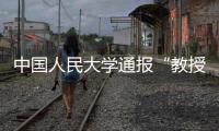 中国人民大学通报“教授性骚扰女生”：情况属实
，开除党籍