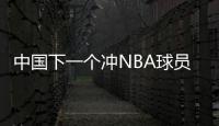 中国下一个冲NBA球员！男篮19岁天才崭露头角：杨瀚森之后就是他