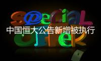 中国恒大公告新增被执行信息，许家印恐成老赖