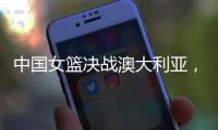 中国女篮决战澳大利亚	，赛前收好消息