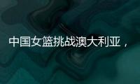 中国女篮挑战澳大利亚，宫鲁鸣重大调整，小霸王复出	，要胜20分
