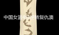 中国女篮4分逆转复仇澳大利亚，巨大进步	：外线火力全开+防守强悍