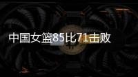 中国女篮85比71击败法国队	，时隔28年再进世界杯四强