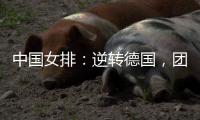 中国女排：逆转德国，团结坚持是关键