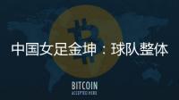 中国女足金坤：球队整体拼劲很足，精气神保持得很好