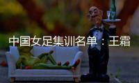 中国女足集训名单：王霜领衔王珊珊吴海燕