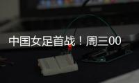 中国女足首战！周三002东亚杯：韩国女足vs中国女足