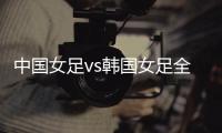 中国女足vs韩国女足全场数据：中国女足6射门3射正，吃到3张黄牌