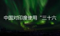 中国对印度使用“三十六计”？外交部回应