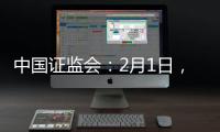 中国证监会：2月1日，全面实行股票发行注册制改革正式启动