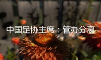 中国足协主席：管办分离
，中足联已经获批准成立