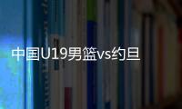 中国U19男篮vs约旦前瞻：5连败后急需反弹 曲绍斌最佳的赢球机会
