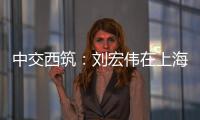 中交西筑：刘宏伟在上海开展系列商务活动
