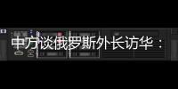 中方谈俄罗斯外长访华	：世界越是动荡不宁，中俄合作越要坚定前行