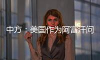 中方	

：美国作为阿富汗问题的始作俑者，绝不能甩锅推责
，一走了之