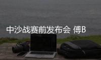 中沙战赛前发布会 傅Bo	：不知是否是我最后一战
