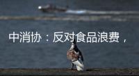 中消协：反对食品浪费
，抵制极端吃播