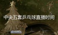 中央五套乒乓球直播时间表：7月9日CCTV5节目单 孙颖莎又是恶战
�！