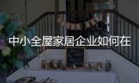 中小全屋家居企业如何在竞争中生存、升级?