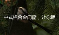 中式铝合金门窗�，让你拥有适合自己的中国风!