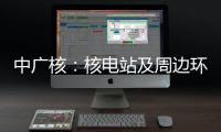 中广核：核电站及周边环境指标正常