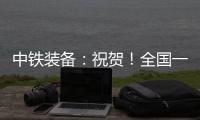 中铁装备：祝贺！全国一等奖！