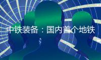 中铁装备
：国内首个地铁停车线建设用矩形顶管机“凯旋号”下线
