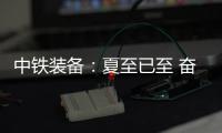 中铁装备：夏至已至 奋斗如始